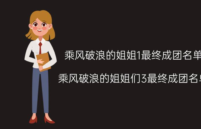 乘风破浪的姐姐1最终成团名单（乘风破浪的姐姐们3最终成团名单 来看看完整名单）